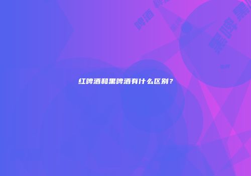 红啤酒和黑啤酒有什么区别？