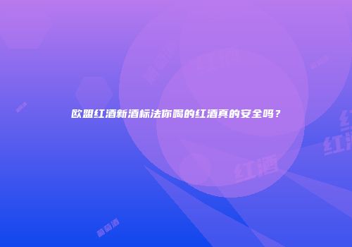 欧盟红酒新酒标法你喝的红酒真的安全吗？