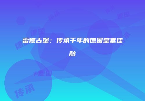 雷德古堡：传承千年的德国皇室佳酿