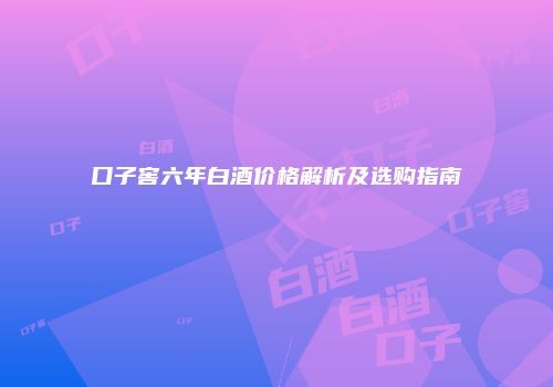口子窖六年白酒价格解析及选购指南