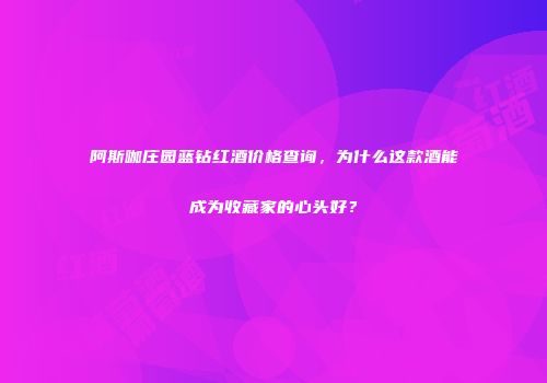 阿斯咖庄园蓝钻红酒价格查询，为什么这款酒能成为收藏家的心头好？