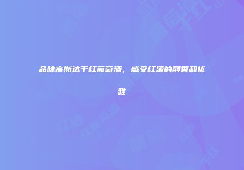 品味高斯达干红葡萄酒，感受红酒的醇香和优雅