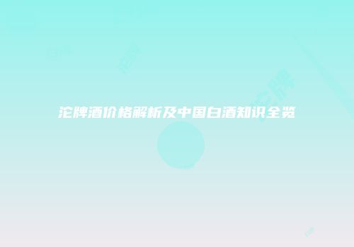沱牌酒价格解析及中国白酒知识全览