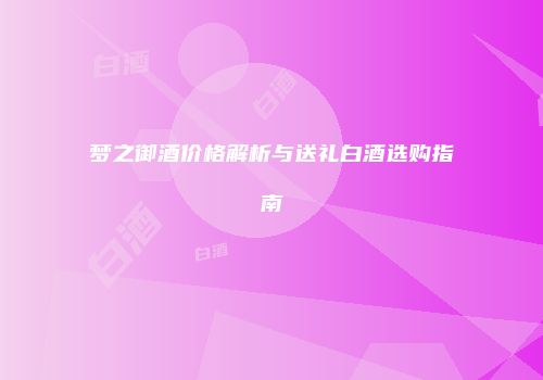 梦之御酒价格解析与送礼白酒选购指南