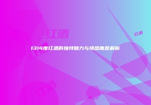 1314度红酒的独特魅力与情感寓意解析