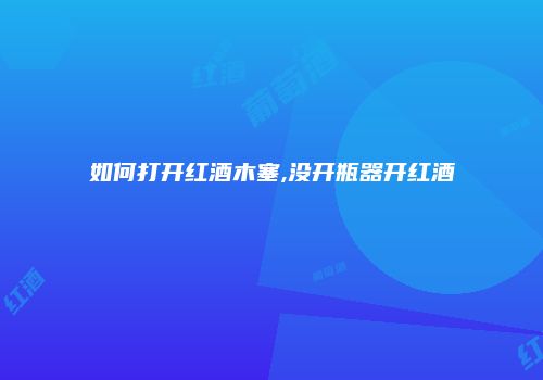 如何打开红酒木塞,没开瓶器开红酒