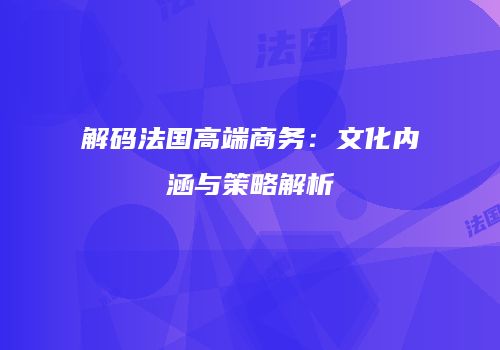 解码法国高端商务：文化内涵与策略解析