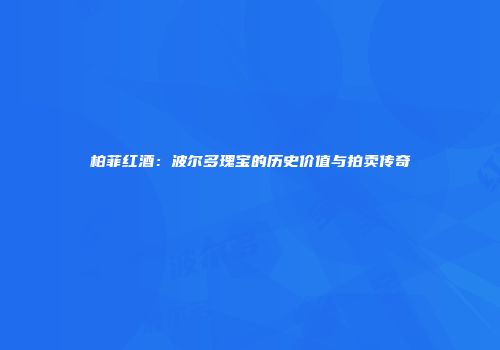 柏菲红酒：波尔多瑰宝的历史价值与拍卖传奇