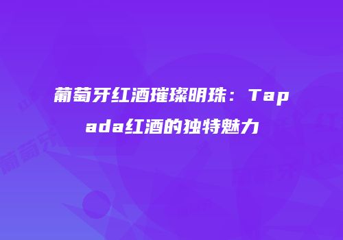 葡萄牙红酒璀璨明珠：Tapada红酒的独特魅力