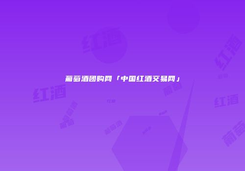 葡萄酒团购网「中国红酒交易网」