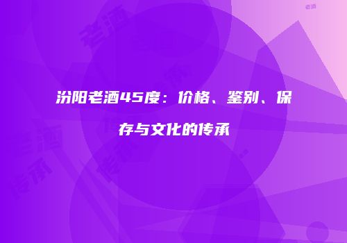 汾阳老酒45度：价格、鉴别、保存与文化的传承