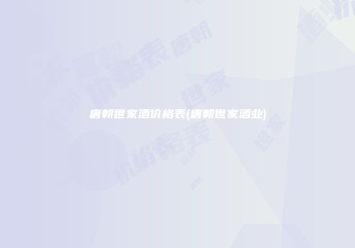 唐朝世家酒价格表(唐朝世家酒业)