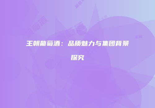 王朝葡萄酒：品质魅力与集团背景探究