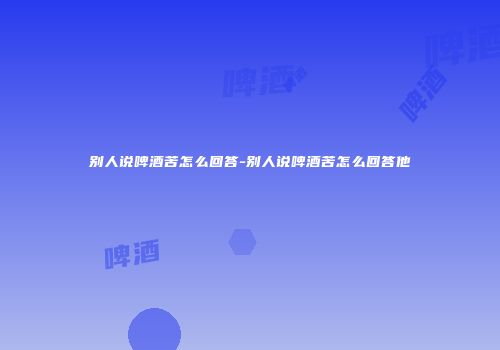 别人说啤酒苦怎么回答-别人说啤酒苦怎么回答他