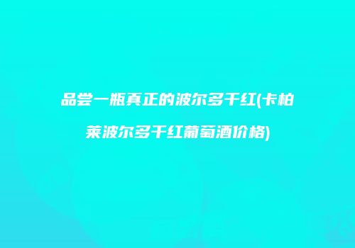 品尝一瓶真正的波尔多干红(卡柏莱波尔多干红葡萄酒价格)