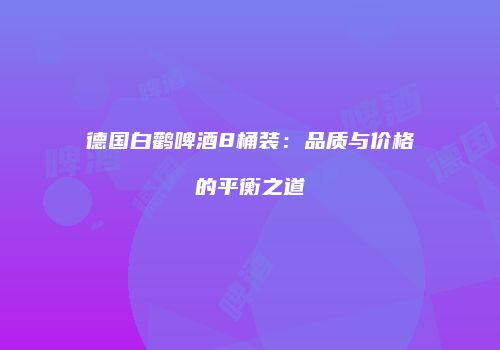 德国白鹳啤酒8桶装：品质与价格的平衡之道