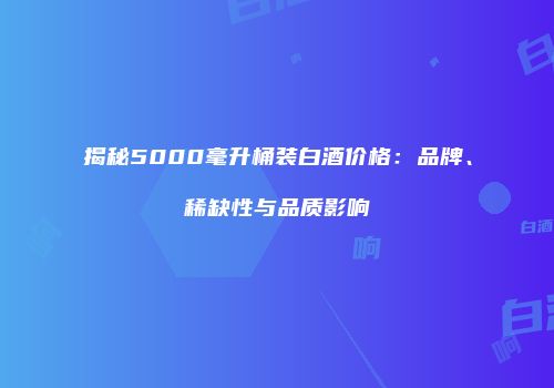 揭秘5000毫升桶装白酒价格：品牌、稀缺性与品质影响