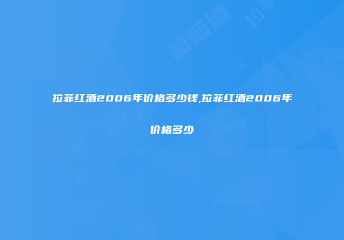 拉菲红酒2006年价格多少钱,拉菲红酒2006年价格多少