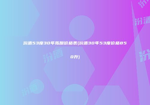 汾酒53度30年陈酿价格表(汾酒30年53度价格850升)