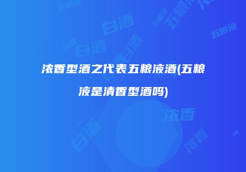 浓香型酒之代表五粮液酒(五粮液是清香型酒吗)