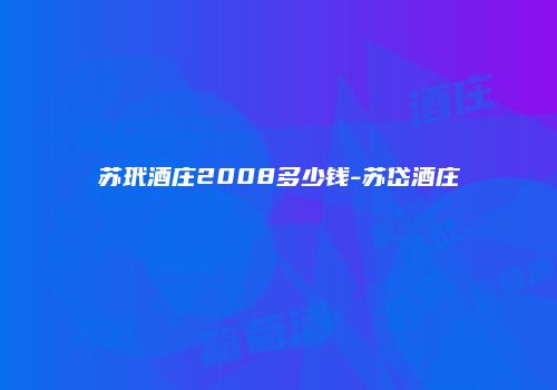 苏玳酒庄2008多少钱-苏岱酒庄