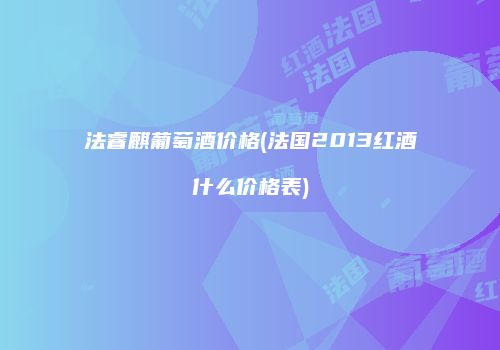 法睿麒葡萄酒价格(法国2013红酒什么价格表)