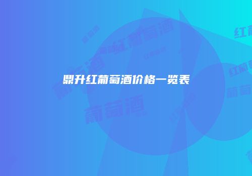 鼎升红葡萄酒价格一览表