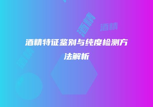 酒精特征鉴别与纯度检测方法解析