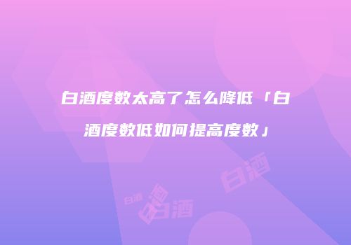 白酒度数太高了怎么降低「白酒度数低如何提高度数」