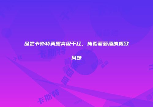 品尝卡斯特美露高级干红，体验葡萄酒的极致风味