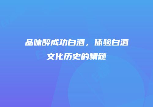 品味醉成功白酒，体验白酒文化历史的精髓