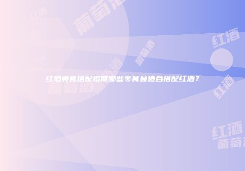 红酒美食搭配指南哪些零食最适合搭配红酒？