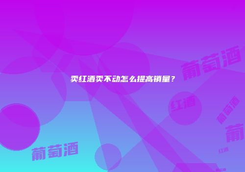 卖红酒卖不动怎么提高销量？