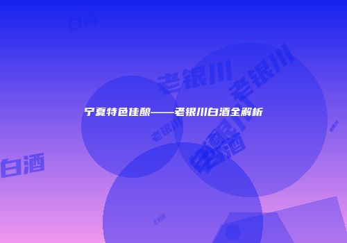 宁夏特色佳酿——老银川白酒全解析