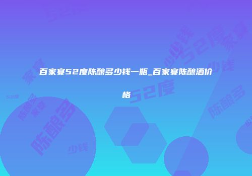 百家宴52度陈酿多少钱一瓶_百家宴陈酿酒价格