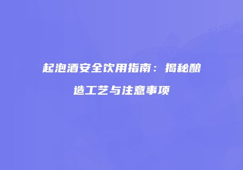 起泡酒安全饮用指南：揭秘酿造工艺与注意事项