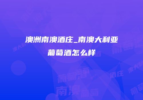 澳洲南澳酒庄_南澳大利亚葡萄酒怎么样