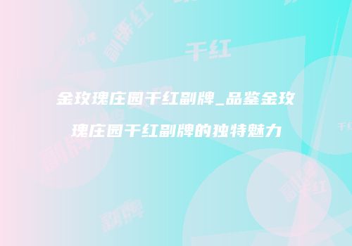 金玫瑰庄园干红副牌_品鉴金玫瑰庄园干红副牌的独特魅力