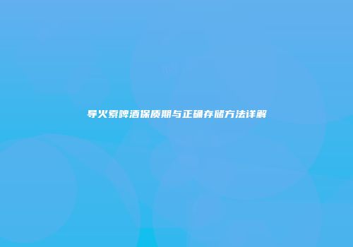 导火索啤酒保质期与正确存储方法详解