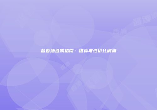 酱香酒选购指南：推荐与性价比解析
