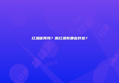 红酒暖胃吗？喝红酒有哪些好处？