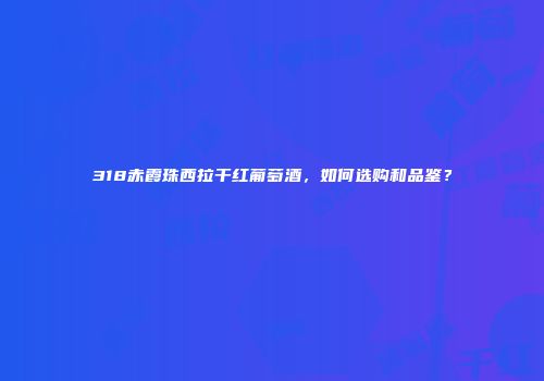 318赤霞珠西拉干红葡萄酒，如何选购和品鉴？