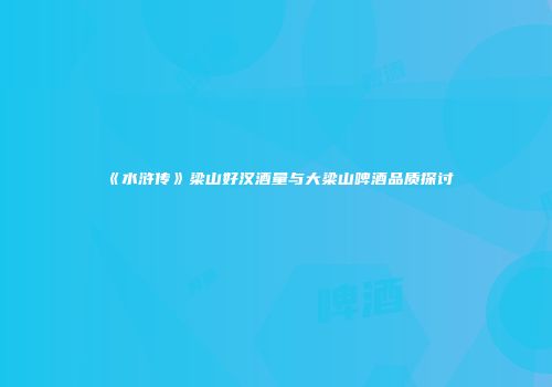 《水浒传》梁山好汉酒量与大梁山啤酒品质探讨