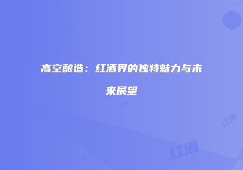 高空酿造：红酒界的独特魅力与未来展望