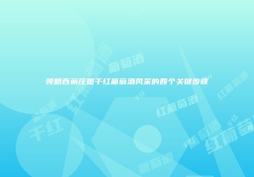 领略百丽庄园干红葡萄酒风采的四个关键步骤