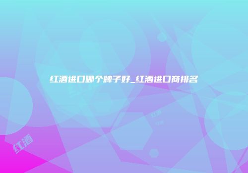 红酒进口哪个牌子好_红酒进口商排名