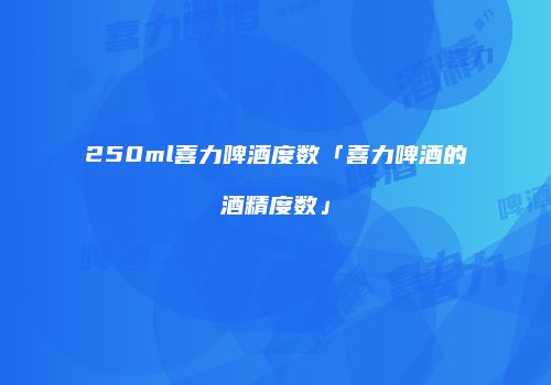 250ml喜力啤酒度数「喜力啤酒的酒精度数」