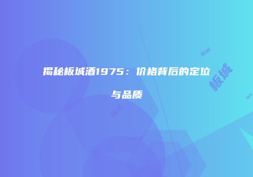 揭秘板城酒1975：价格背后的定位与品质