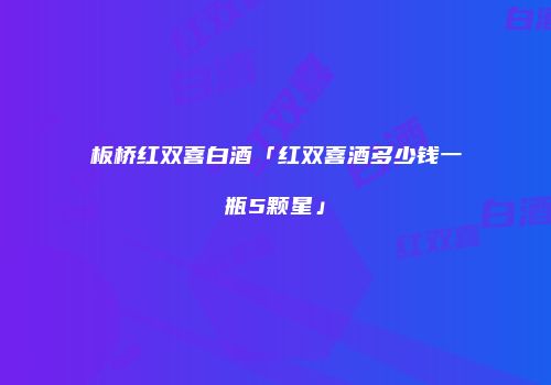 板桥红双喜白酒「红双喜酒多少钱一瓶5颗星」
