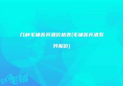 几种毛铺苦荞酒价格表(毛铺苦荞酒系列报价)